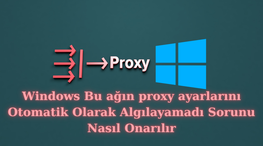 Windows Bu ağın proxy ayarlarını Otomatik Olarak Algılayamadı Sorunu Nasıl Onarılır