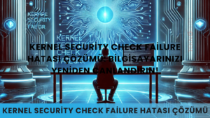 Kernel Security Check Failure Hatası Çözümü: Bilgisayarınızı Yeniden Canlandırın!