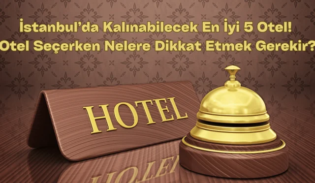 İstanbul’da Kalınabilecek En İyi 5 Otel! Otel Seçerken Nelere Dikkat Etmek Gerekir?