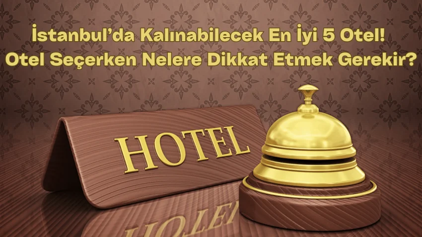 İstanbul’da Kalınabilecek En İyi 5 Otel! Otel Seçerken Nelere Dikkat Etmek Gerekir?