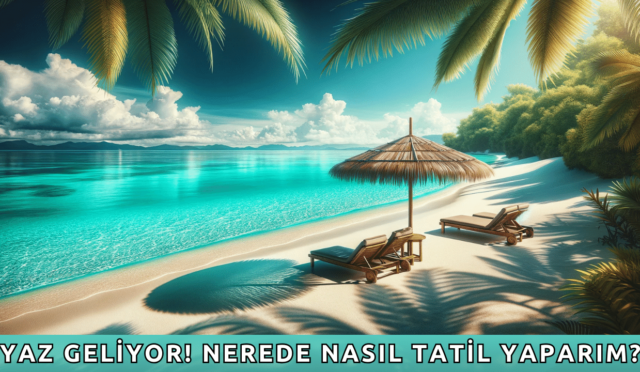 Yaz Geliyor! Nerede Nasıl Tatil Yaparım?