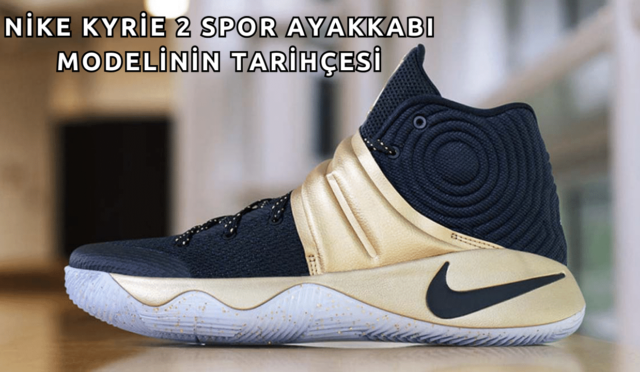 Nike Kyrie 2 Spor Ayakkabı Modelinin Tarihçesi