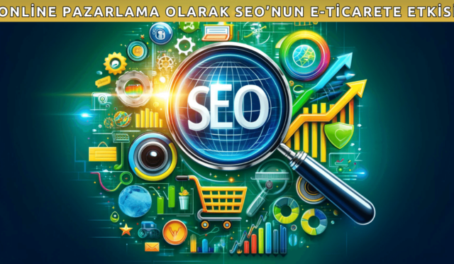 Online Pazarlama Olarak SEO’nun E-Ticarete Etkisi