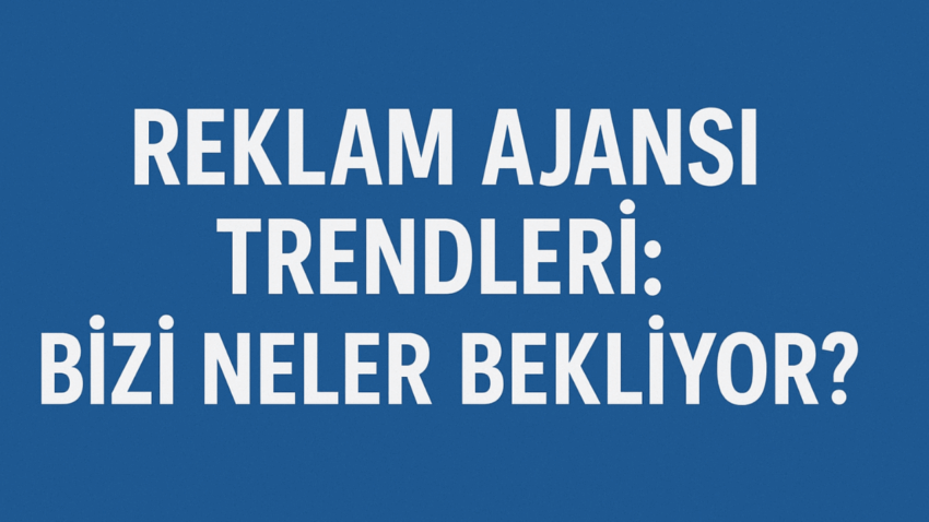 Reklam Ajansı Trendleri: Bizi Neler Bekliyor?